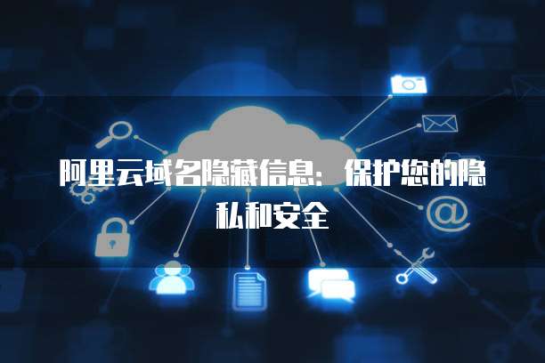 阿里云域名信息隱藏與互聯(lián)網(wǎng)信息服務的合規(guī)與安全探討